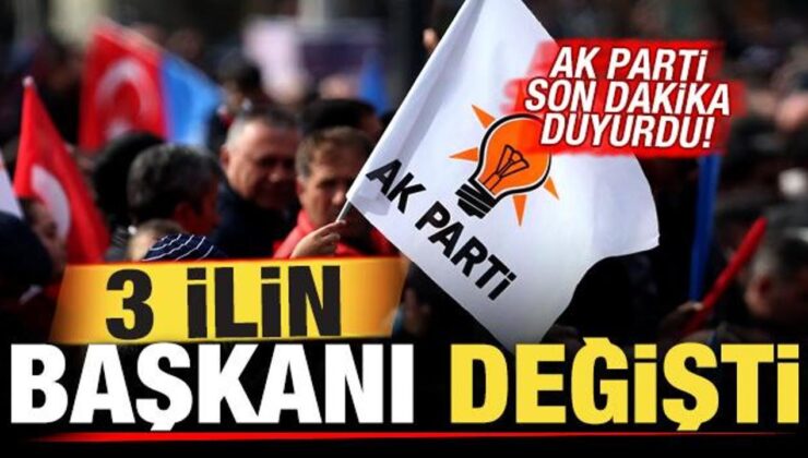 AK Parti son dakika duyurdu! 3 ilin başkanı değişti